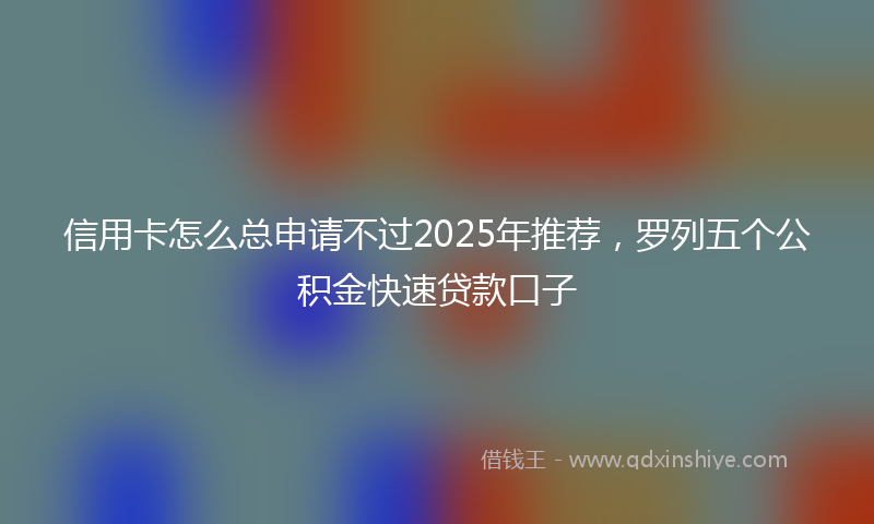 信用卡怎么总申请不过2025年推荐，罗列五个公积金快速贷款口子