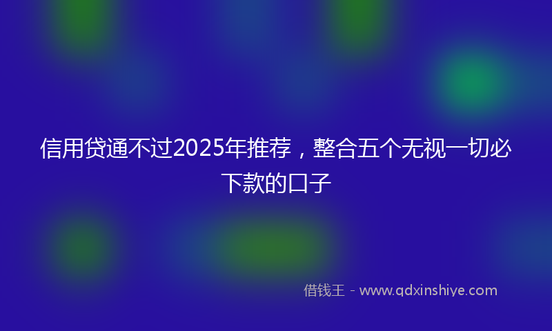 信用贷通不过2025年推荐，整合五个无视一切必下款的口子