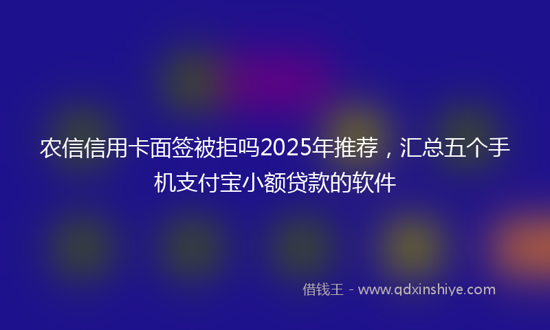 农信信用卡面签被拒吗2025年推荐，汇总五个手机支付宝小额贷款的软件