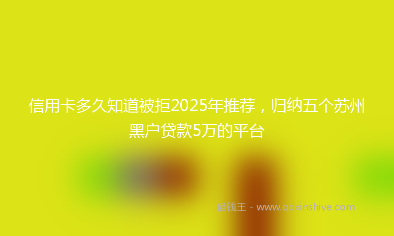 信用卡多久知道被拒2025年推荐，归纳五个苏州黑户贷款5万的平台