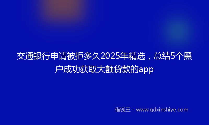 交通银行申请被拒多久2025年精选，总结5个黑户成功获取大额贷款的app