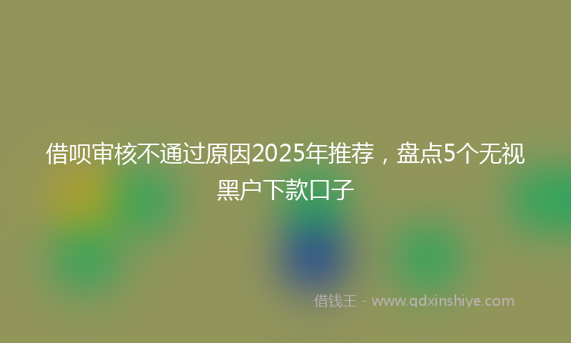 借呗审核不通过原因2025年推荐，盘点5个无视黑户下款口子