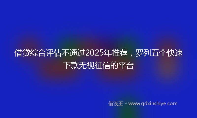借贷综合评估不通过2025年推荐，罗列五个快速下款无视征信的平台