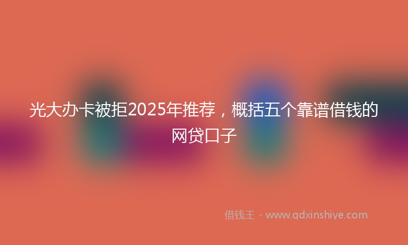 光大办卡被拒2025年推荐，概括五个靠谱借钱的网贷口子