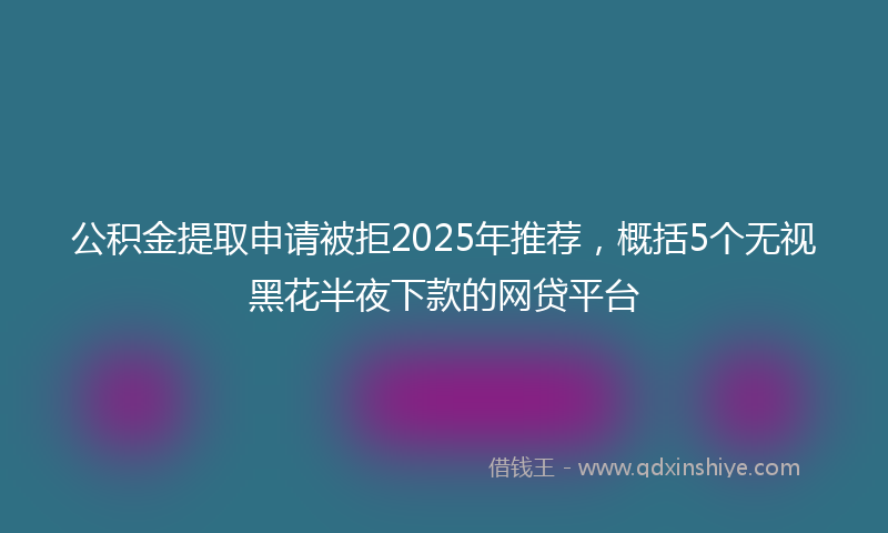公积金提取申请被拒2025年推荐，概括5个无视黑花半夜下款的网贷平台