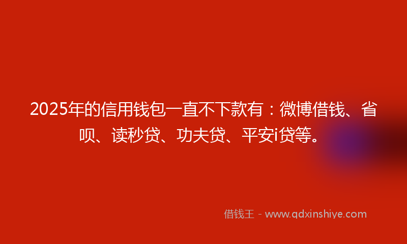 2025年的信用钱包一直不下款有：微博借钱、省呗、读秒贷、功夫贷、平安i贷等。