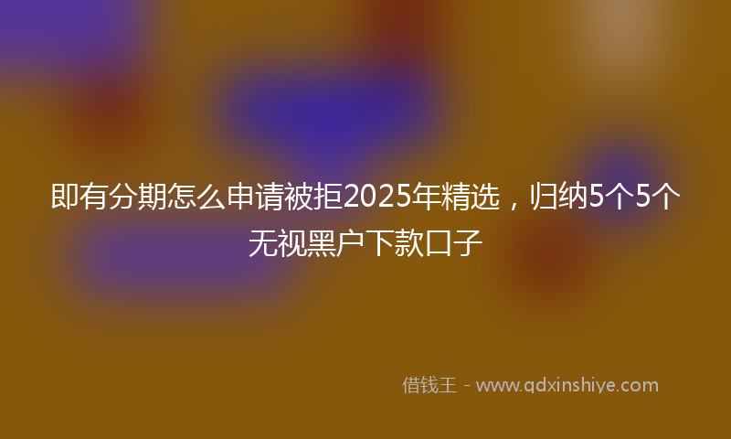 即有分期怎么申请被拒2025年精选，归纳5个5个无视黑户下款口子