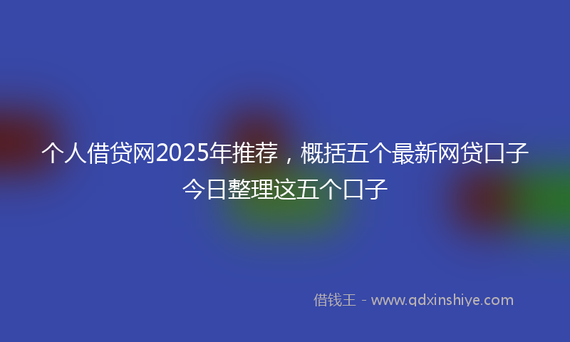 个人借贷网2025年推荐，概括五个最新网贷口子今日整理这五个口子