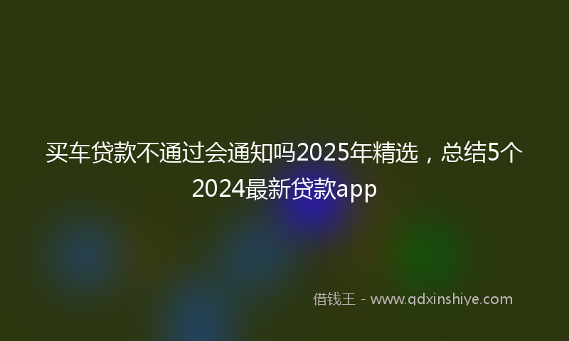 买车贷款不通过会通知吗2025年精选，总结5个2024最新贷款app