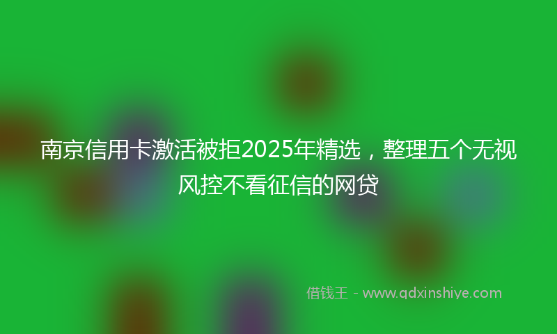 南京信用卡激活被拒2025年精选，整理五个无视风控不看征信的网贷