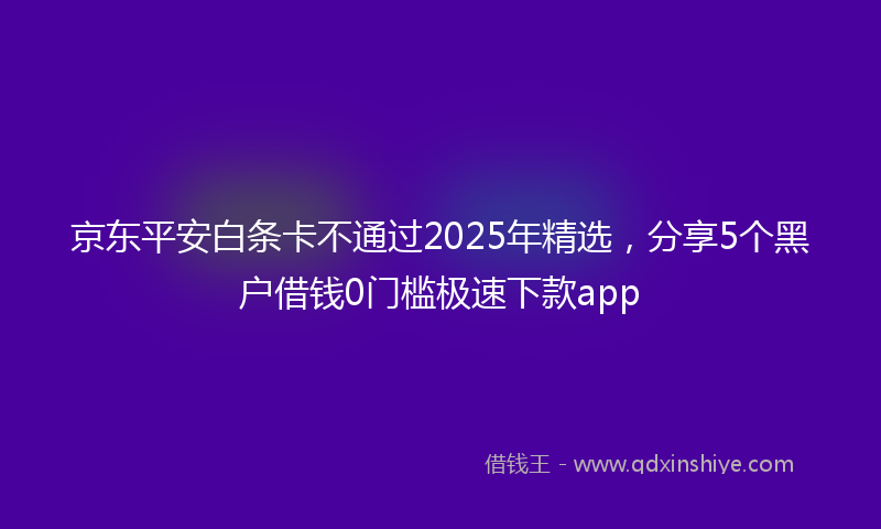 京东平安白条卡不通过2025年精选，分享5个黑户借钱0门槛极速下款app
