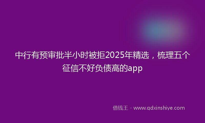 中行有预审批半小时被拒2025年精选，梳理五个征信不好负债高的app