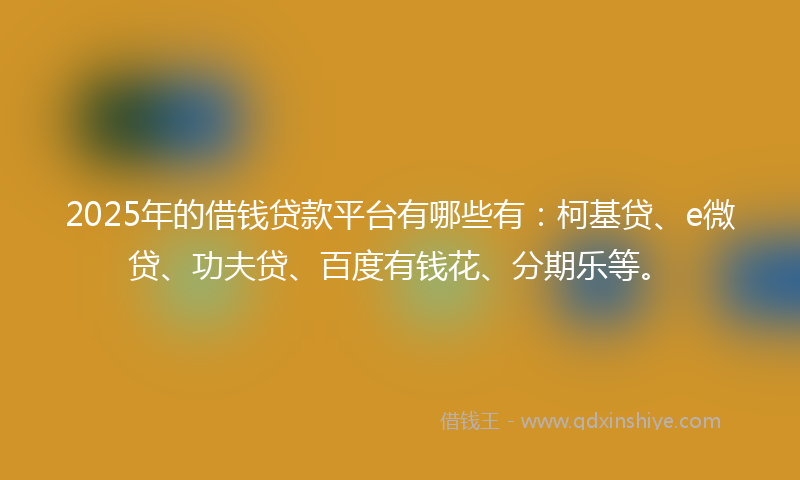 2025年的借钱贷款平台有哪些有：柯基贷、e微贷、功夫贷、百度有钱花、分期乐等。