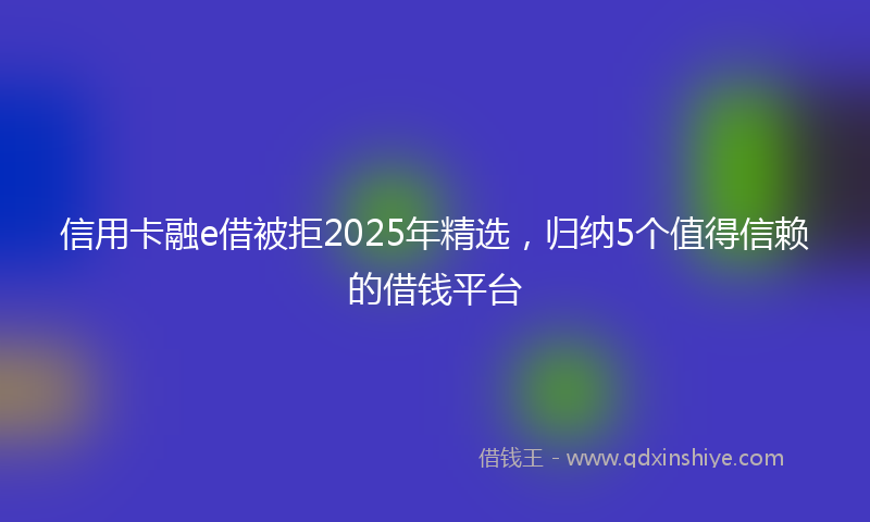信用卡融e借被拒2025年精选，归纳5个值得信赖的借钱平台