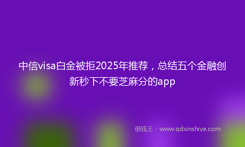 中信visa白金被拒2025年推荐，总结五个金融创新秒下不要芝麻分的app