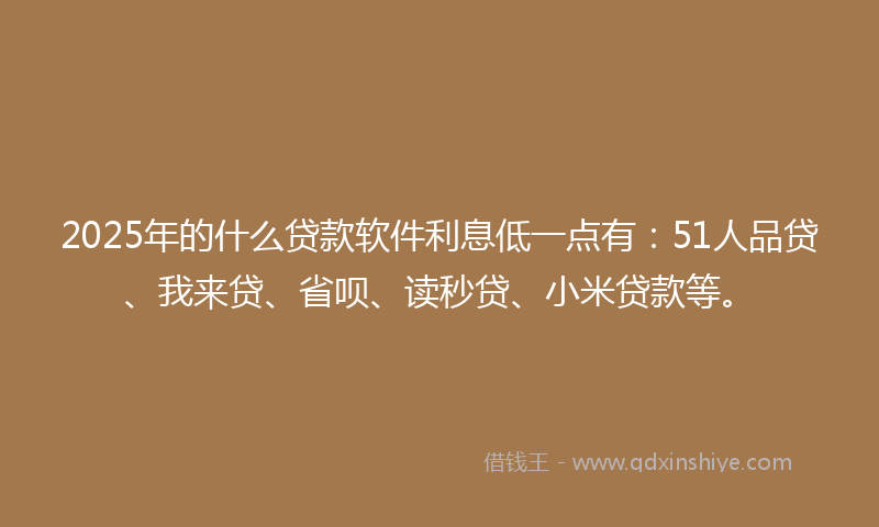 2025年的什么贷款软件利息低一点有：51人品贷、我来贷、省呗、读秒贷、小米贷款等。