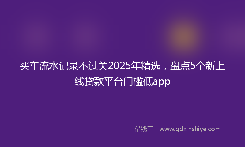 买车流水记录不过关2025年精选，盘点5个新上线贷款平台门槛低app