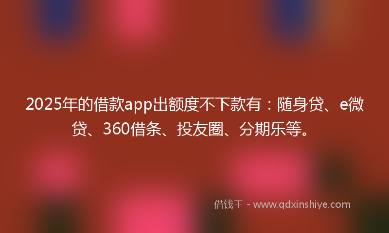 2025年的借款app出额度不下款有：随身贷、e微贷、360借条、投友圈、分期乐等。