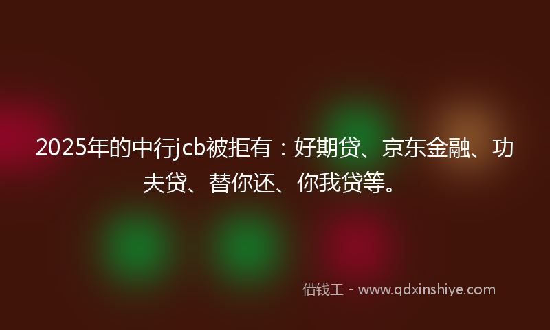 2025年的中行jcb被拒有：好期贷、京东金融、功夫贷、替你还、你我贷等。