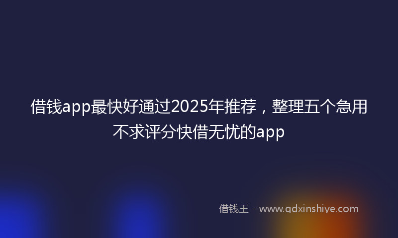 借钱app最快好通过2025年推荐，整理五个急用不求评分快借无忧的app