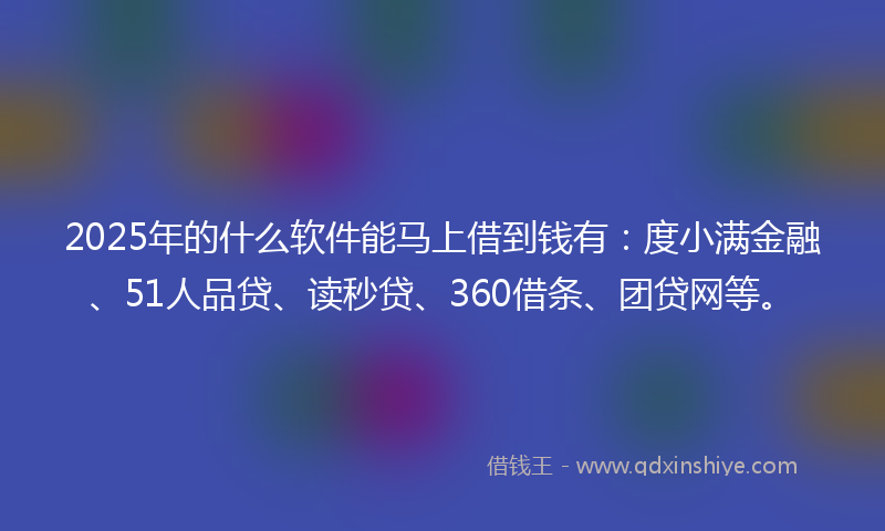 2025年的什么软件能马上借到钱有：度小满金融、51人品贷、读秒贷、360借条、团贷网等。