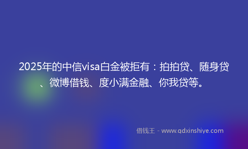 2025年的中信visa白金被拒有：拍拍贷、随身贷、微博借钱、度小满金融、你我贷等。