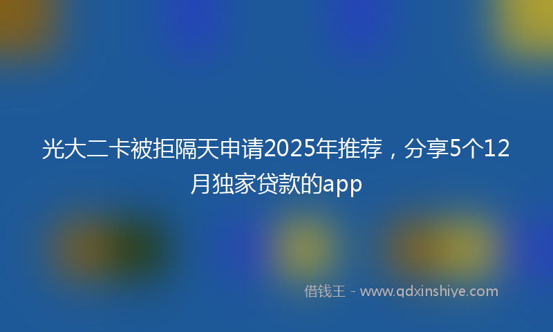 光大二卡被拒隔天申请2025年推荐，分享5个12月独家贷款的app