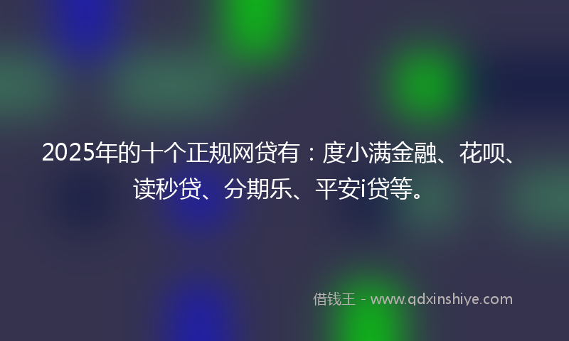 2025年的十个正规网贷有：度小满金融、花呗、读秒贷、分期乐、平安i贷等。
