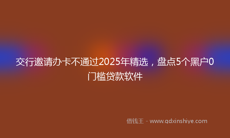 交行邀请办卡不通过2025年精选，盘点5个黑户0门槛贷款软件