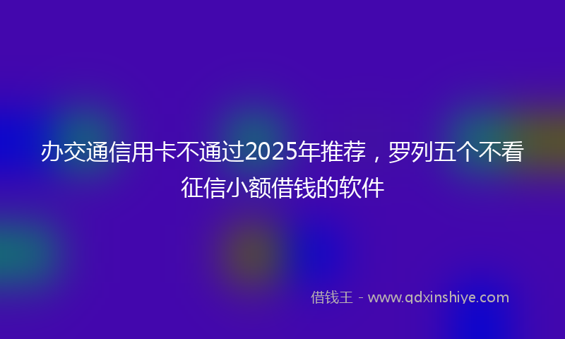 办交通信用卡不通过2025年推荐，罗列五个不看征信小额借钱的软件