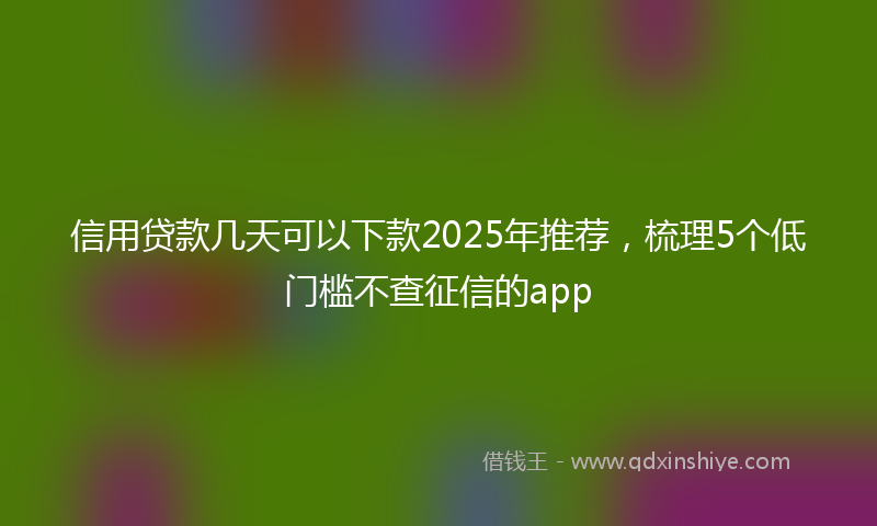 信用贷款几天可以下款2025年推荐，梳理5个低门槛不查征信的app