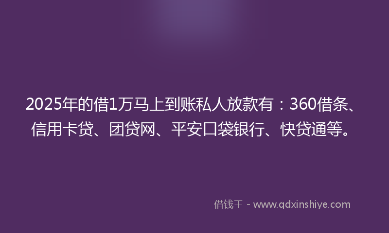 2025年的借1万马上到账私人放款有：360借条、信用卡贷、团贷网、平安口袋银行、快贷通等。