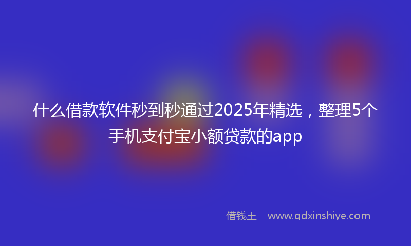 什么借款软件秒到秒通过2025年精选，整理5个手机支付宝小额贷款的app