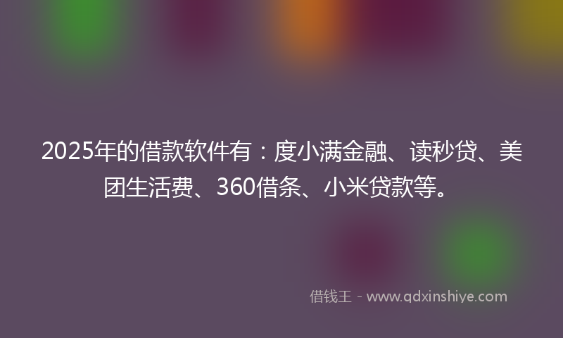 2025年的借款软件有：度小满金融、读秒贷、美团生活费、360借条、小米贷款等。