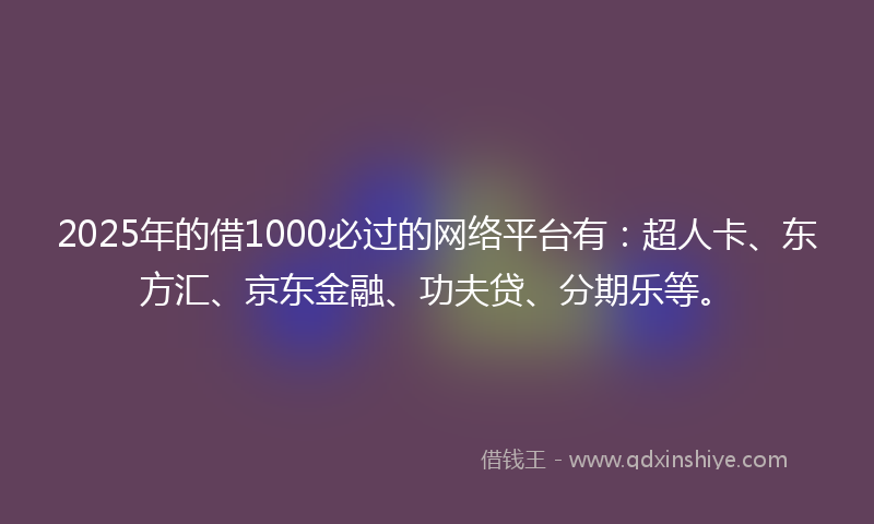 2025年的借1000必过的网络平台有：超人卡、东方汇、京东金融、功夫贷、分期乐等。