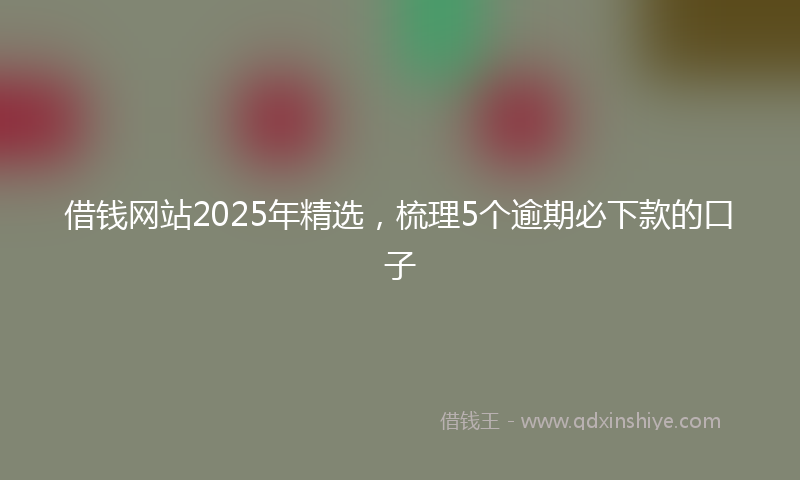 借钱网站2025年精选，梳理5个逾期必下款的口子