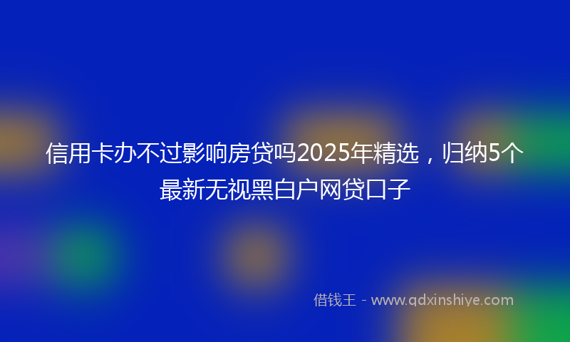 信用卡办不过影响房贷吗2025年精选，归纳5个最新无视黑白户网贷口子