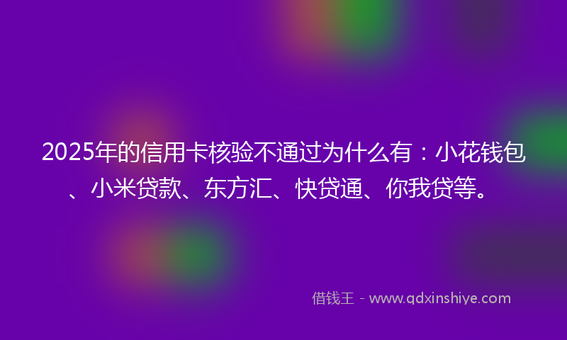 2025年的信用卡核验不通过为什么有：小花钱包、小米贷款、东方汇、快贷通、你我贷等。