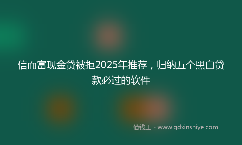 信而富现金贷被拒2025年推荐，归纳五个黑白贷款必过的软件