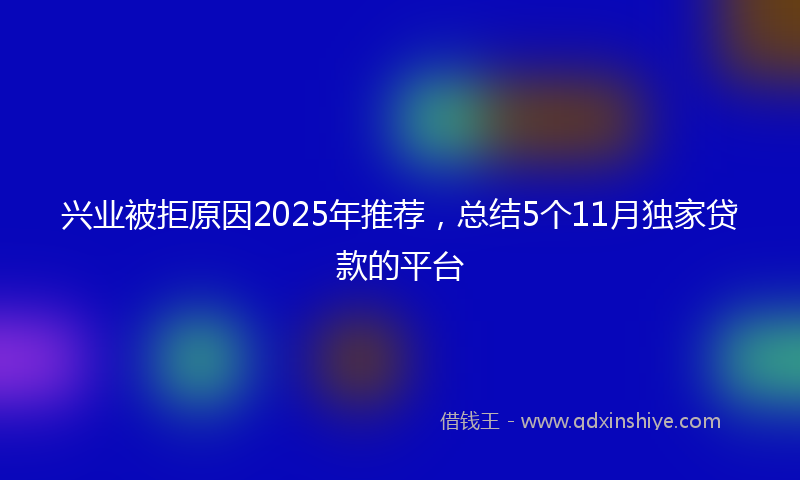 兴业被拒原因2025年推荐，总结5个11月独家贷款的平台