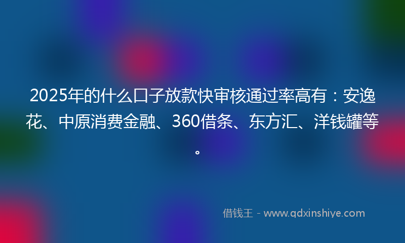 2025年的什么口子放款快审核通过率高有：安逸花、中原消费金融、360借条、东方汇、洋钱罐等。