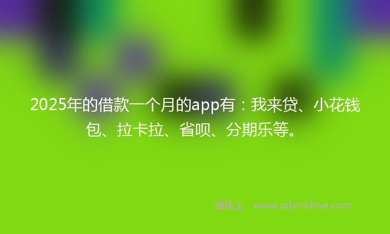 2025年的借款一个月的app有：我来贷、小花钱包、拉卡拉、省呗、分期乐等。