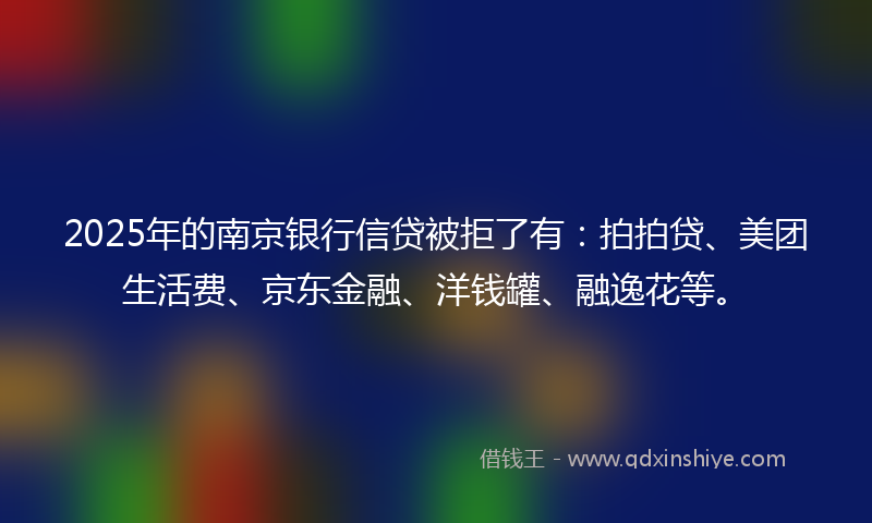 2025年的南京银行信贷被拒了有：拍拍贷、美团生活费、京东金融、洋钱罐、融逸花等。