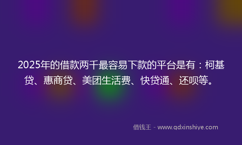 2025年的借款两千最容易下款的平台是有：柯基贷、惠商贷、美团生活费、快贷通、还呗等。