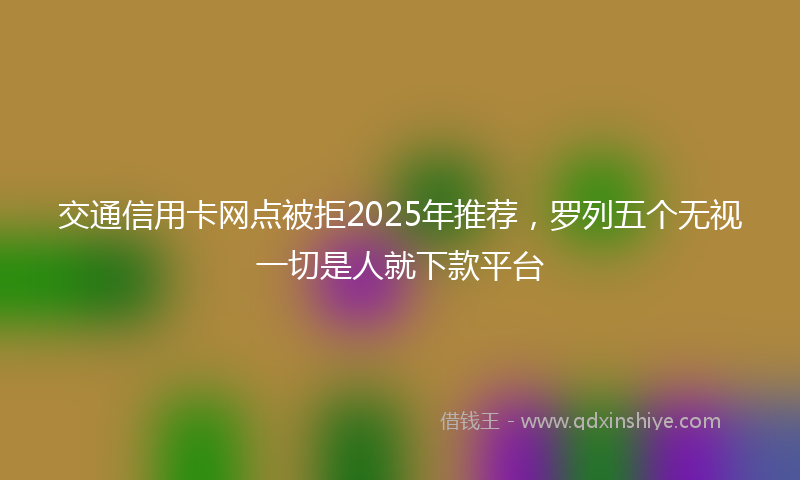 交通信用卡网点被拒2025年推荐，罗列五个无视一切是人就下款平台
