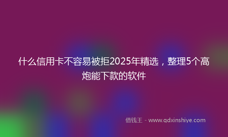 什么信用卡不容易被拒2025年精选，整理5个高炮能下款的软件