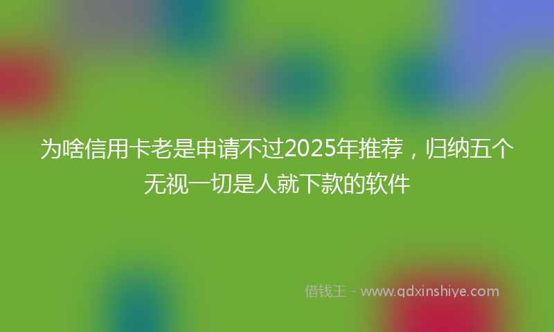 为啥信用卡老是申请不过2025年推荐，归纳五个无视一切是人就下款的软件