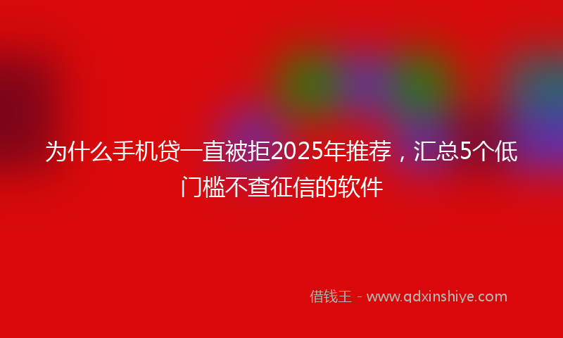 为什么手机贷一直被拒2025年推荐，汇总5个低门槛不查征信的软件