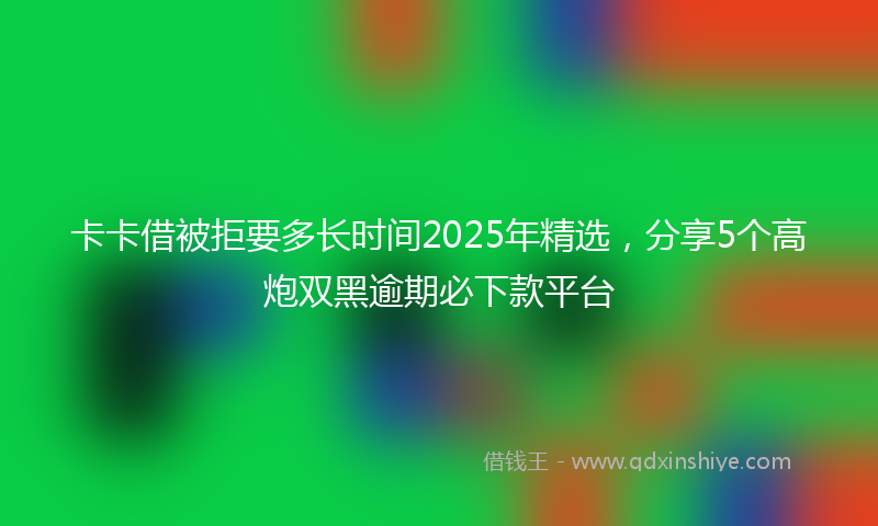 卡卡借被拒要多长时间2025年精选，分享5个高炮双黑逾期必下款平台