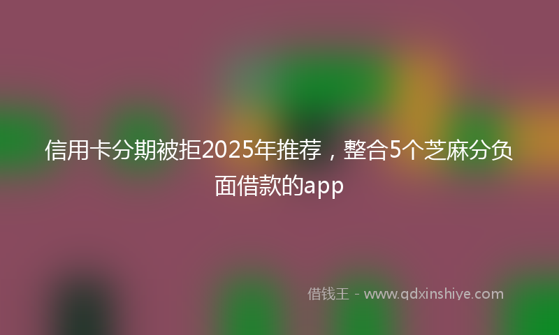 信用卡分期被拒2025年推荐，整合5个芝麻分负面借款的app